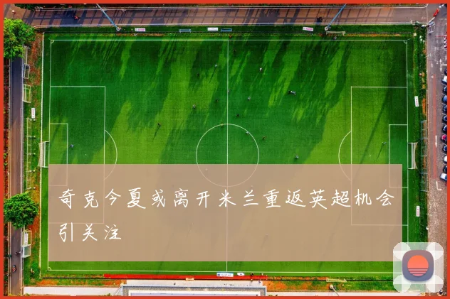 奇克今夏或离开米兰重返英超机会引关注