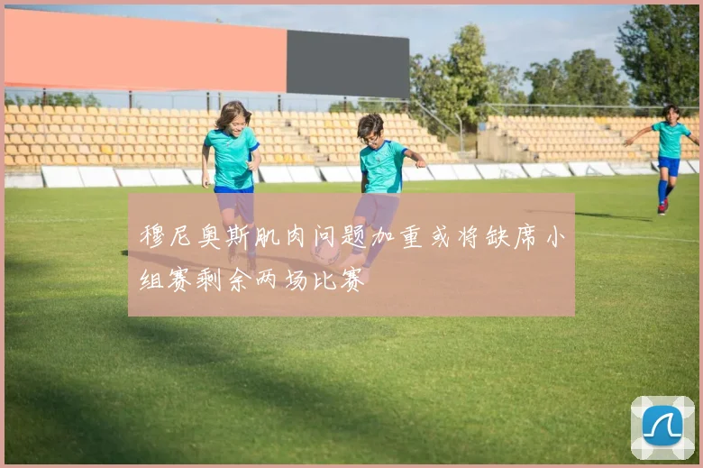 穆尼奥斯肌肉问题加重或将缺席小组赛剩余两场比赛