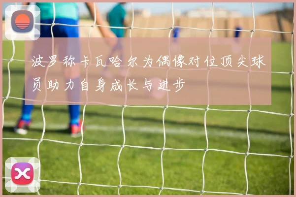 波罗称卡瓦哈尔为偶像对位顶尖球员助力自身成长与进步