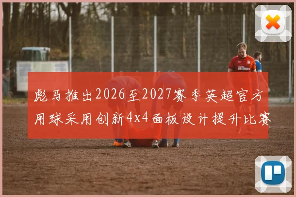 彪马推出2026至2027赛季英超官方用球采用创新4x4面板设计提升比赛表现