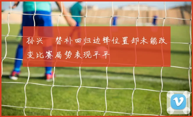 孙兴慜替补回归边锋位置却未能改变比赛局势表现平平