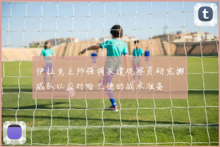 伊拉克主帅强调派遣观察员研究挪威队以应对哈兰德的战术准备