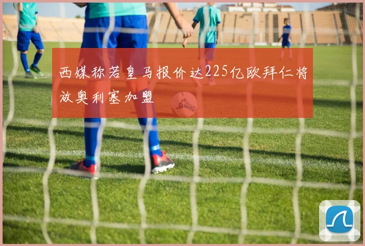 西媒称若皇马报价达225亿欧拜仁将放奥利塞加盟