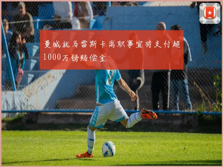 曼城就马雷斯卡离职事宜将支付超1000万镑赔偿金