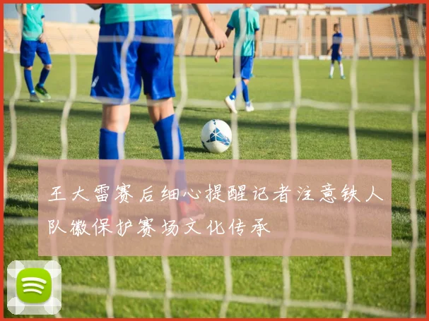 王大雷赛后细心提醒记者注意铁人队徽保护赛场文化传承