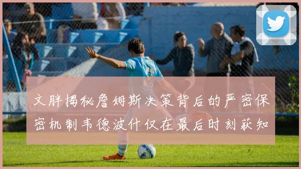 文胖揭秘詹姆斯决策背后的严密保密机制韦德波什仅在最后时刻获知消息