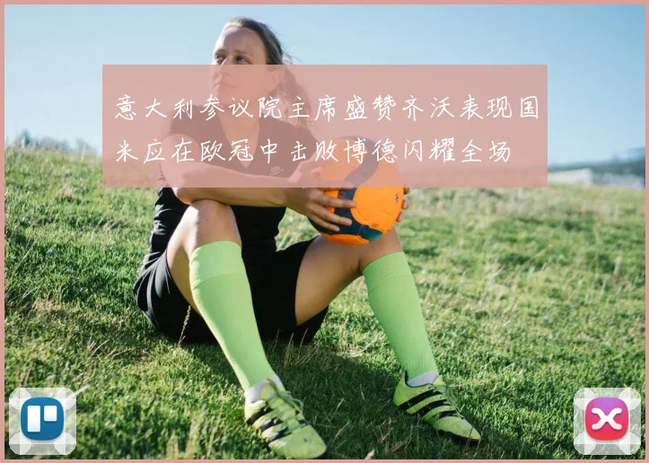 意大利参议院主席盛赞齐沃表现国米应在欧冠中击败博德闪耀全场