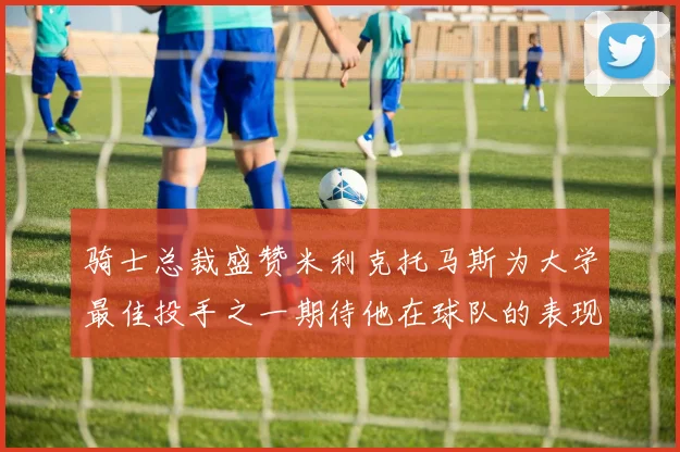 骑士总裁盛赞米利克托马斯为大学最佳投手之一期待他在球队的表现
