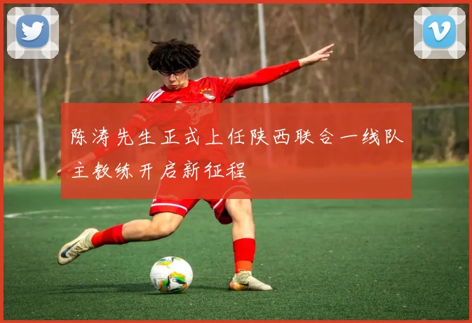 陈涛先生正式上任陕西联合一线队主教练开启新征程