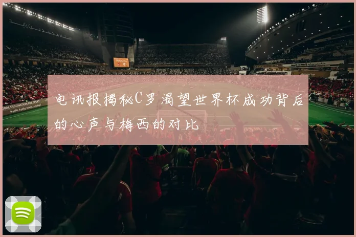 电讯报揭秘C罗渴望世界杯成功背后的心声与梅西的对比