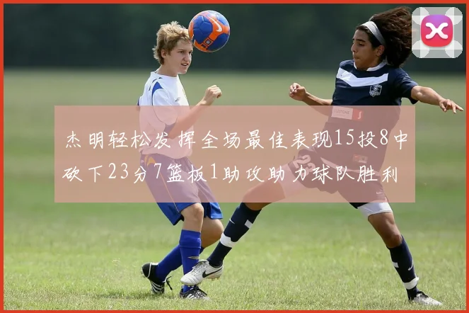 杰明轻松发挥全场最佳表现15投8中砍下23分7篮板1助攻助力球队胜利